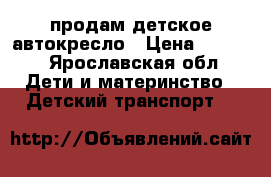 продам детское автокресло › Цена ­ 2 500 - Ярославская обл. Дети и материнство » Детский транспорт   